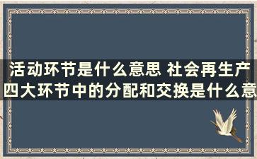 活动环节是什么意思 社会再生产四大环节中的分配和交换是什么意思